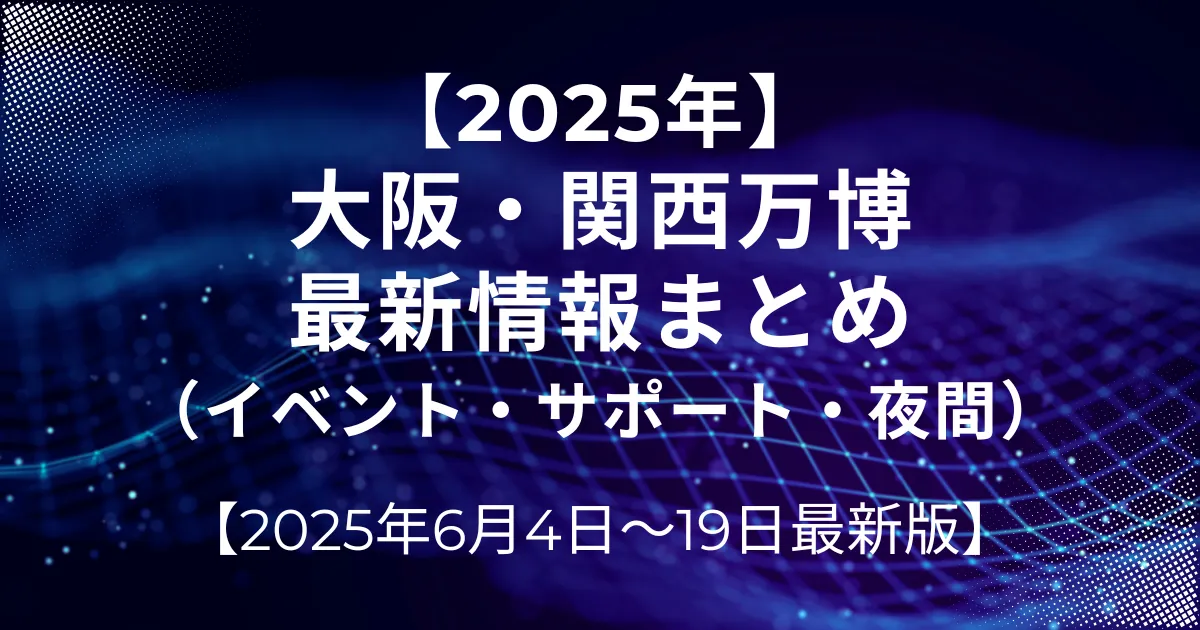 2025年6月4日-19日大阪・関西万博最新情報（イベント・サポート・夜間）